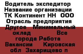 Водитель-экспедитор › Название организации ­ ТК Континент-НН, ООО › Отрасль предприятия ­ Другое › Минимальный оклад ­ 15 000 - Все города Работа » Вакансии   . Кировская обл.,Захарищево п.